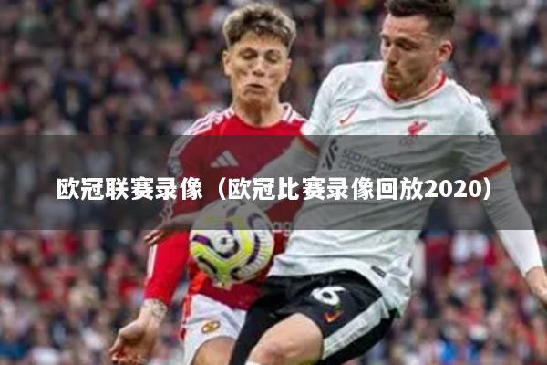 歐冠聯(lián)賽錄像（歐冠比賽錄像回放2020）