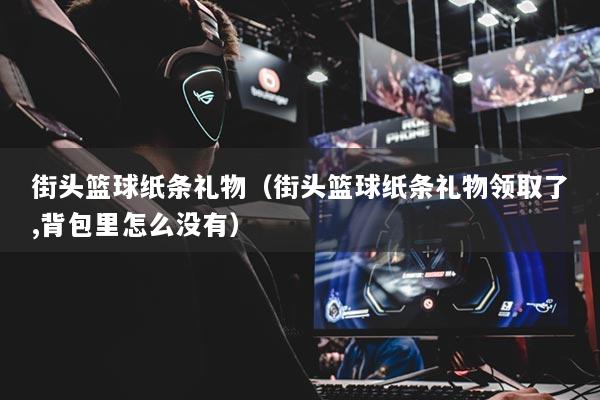 街頭籃球紙條禮物（街頭籃球紙條禮物領(lǐng)取了,背包里怎么沒有）