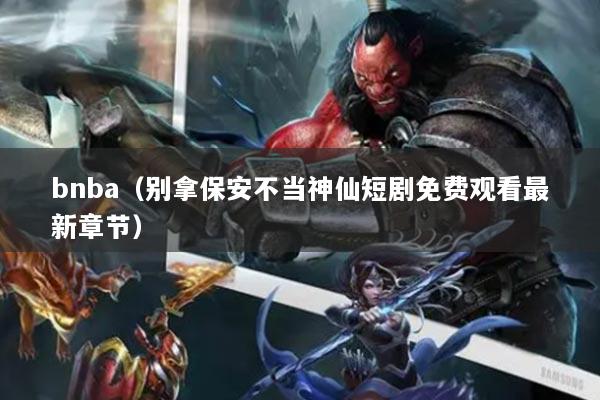 bnba（別拿保安不當(dāng)神仙短劇免費(fèi)觀看最新章節(jié)）
