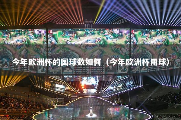 今年歐洲杯的國球數如何（今年歐洲杯用球）