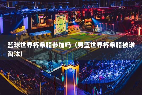 籃球世界杯希臘參加嗎（男籃世界杯希臘被誰淘汰）