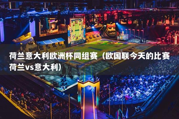 荷蘭意大利歐洲杯同組賽（歐國(guó)聯(lián)今天的比賽荷蘭vs意大利）