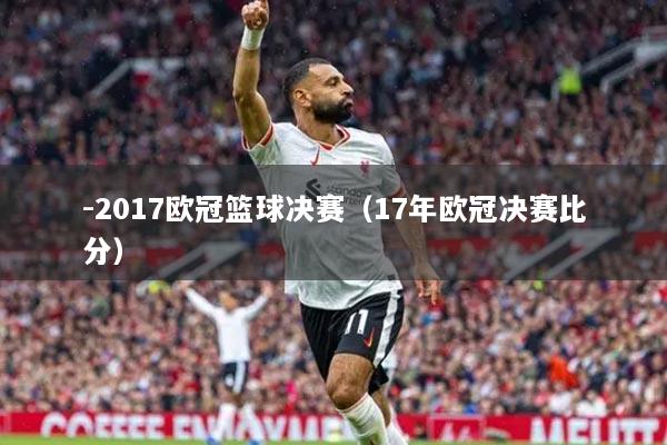 -2017歐冠籃球決賽（17年歐冠決賽比分）