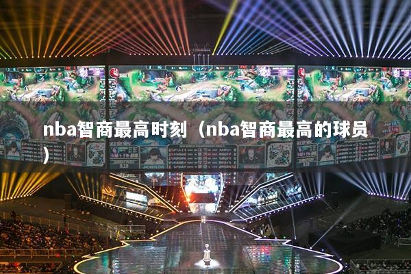 nba智商最高時(shí)刻（nba智商最高的球員）