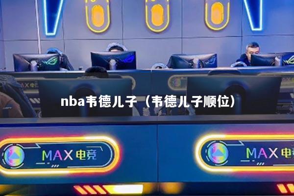 nba韋德兒子（韋德兒子順位）