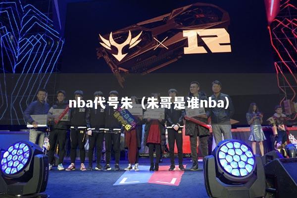 nba代號(hào)朱（朱哥是誰nba）