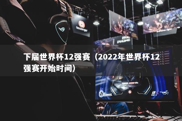 下屆世界杯12強(qiáng)賽（2022年世界杯12強(qiáng)賽開始時(shí)間）