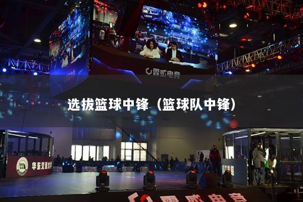 選拔籃球中鋒（籃球隊(duì)中鋒）