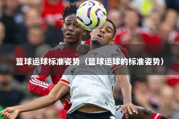 籃球運球標(biāo)準(zhǔn)姿勢（籃球運球的標(biāo)準(zhǔn)姿勢）