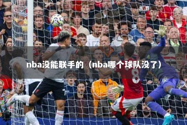 nba沒能聯(lián)手的（nba哪個球隊沒了）