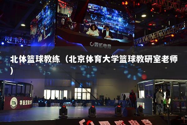北體籃球教練（北京體育大學(xué)籃球教研室老師）
