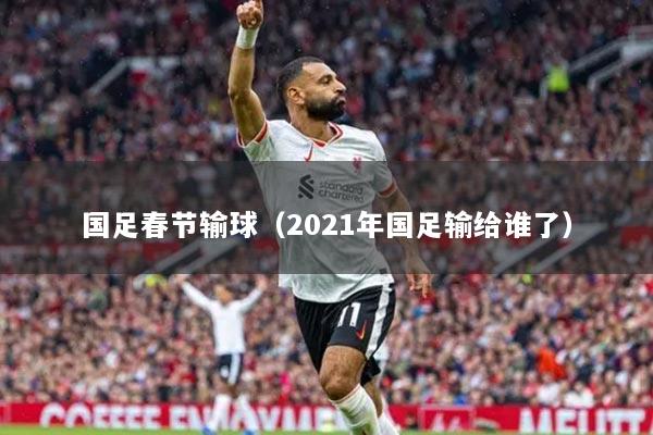 國(guó)足春節(jié)輸球（2021年國(guó)足輸給誰(shuí)了）