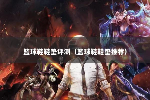 籃球鞋鞋墊評(píng)測(cè)（籃球鞋鞋墊推薦）