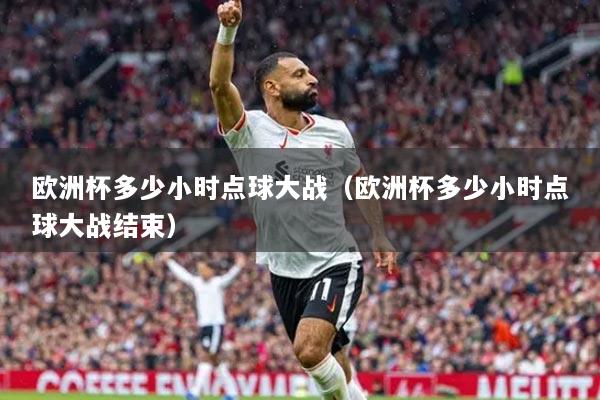 歐洲杯多少小時(shí)點(diǎn)球大戰(zhàn)（歐洲杯多少小時(shí)點(diǎn)球大戰(zhàn)結(jié)束）