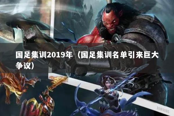 國足集訓(xùn)2019年（國足集訓(xùn)名單引來巨大爭議）