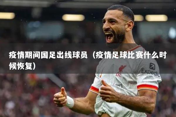 疫情期間國(guó)足出線球員（疫情足球比賽什么時(shí)候恢復(fù)）