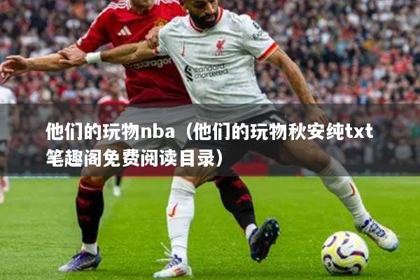 他們的玩物nba（他們的玩物秋安純txt筆趣閣免費(fèi)閱讀目錄）
