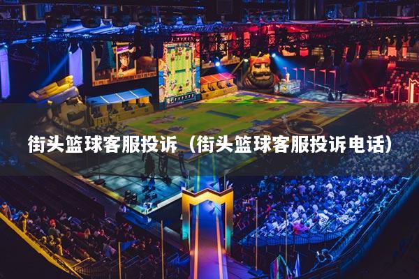 街頭籃球客服投訴（街頭籃球客服投訴電話）