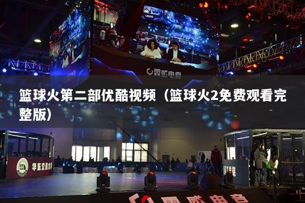 籃球火第二部優(yōu)酷視頻（籃球火2免費(fèi)觀看完整版）