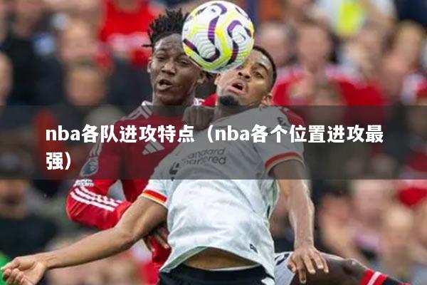 nba各隊進攻特點（nba各個位置進攻最強）