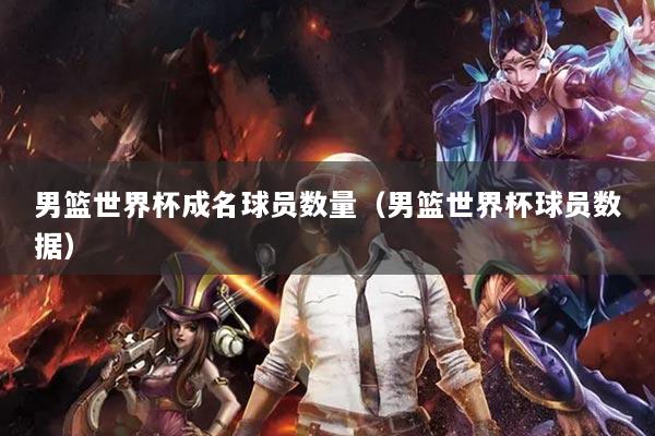 男籃世界杯成名球員數(shù)量（男籃世界杯球員數(shù)據(jù)）