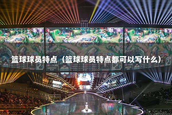 籃球球員特點(diǎn)（籃球球員特點(diǎn)都可以寫什么）