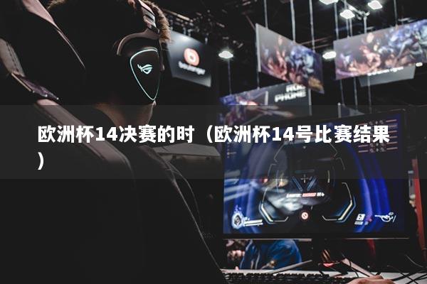 歐洲杯14決賽的時(shí)（歐洲杯14號比賽結(jié)果）
