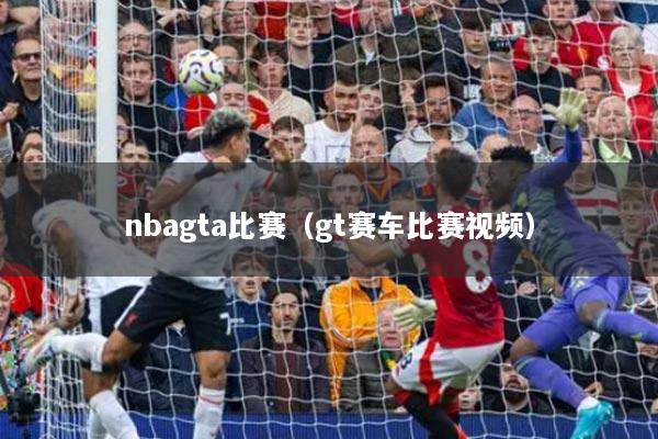nbagta比賽（gt賽車比賽視頻）
