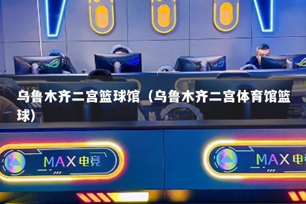 烏魯木齊二宮籃球館（烏魯木齊二宮體育館籃球）