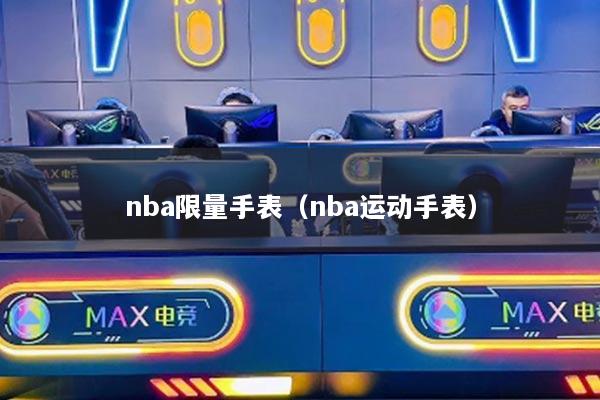 nba限量手表（nba運(yùn)動(dòng)手表）