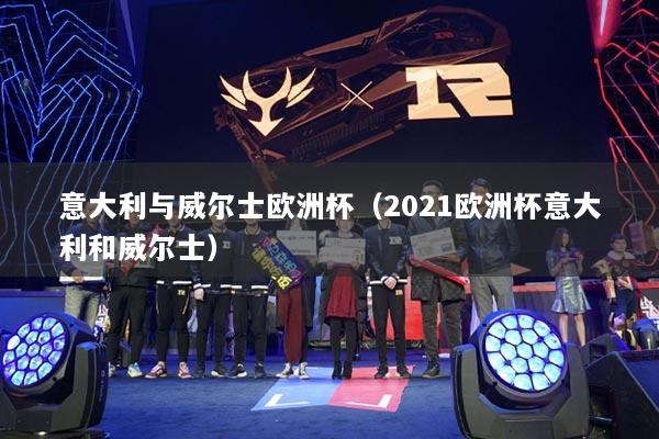 意大利與威爾士歐洲杯（2021歐洲杯意大利和威爾士）