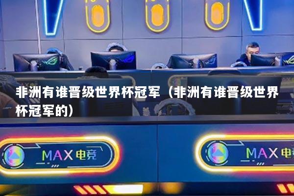 非洲有誰(shuí)晉級(jí)世界杯冠軍（非洲有誰(shuí)晉級(jí)世界杯冠軍的）