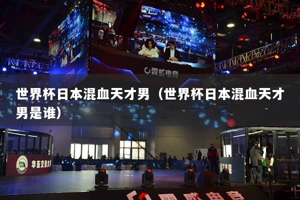 世界杯日本混血天才男（世界杯日本混血天才男是誰(shuí)）