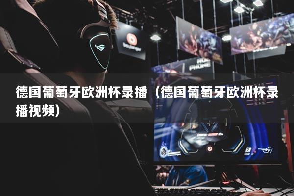 德國(guó)葡萄牙歐洲杯錄播（德國(guó)葡萄牙歐洲杯錄播視頻）