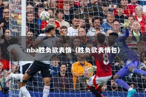 nba勝負(fù)欲表情（勝負(fù)欲表情包）