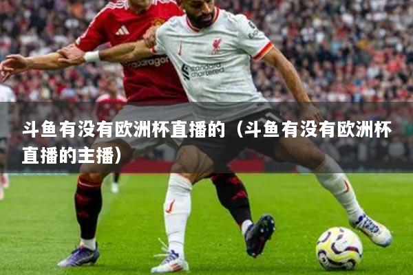 斗魚有沒(méi)有歐洲杯直播的（斗魚有沒(méi)有歐洲杯直播的主播）
