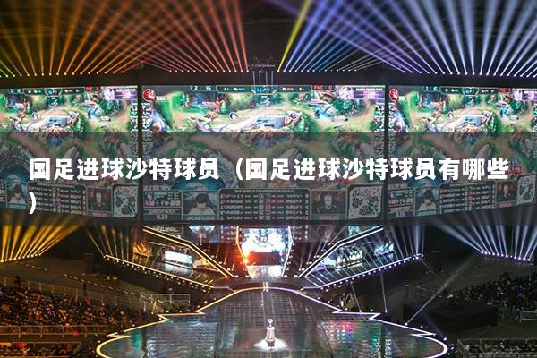 國足進球沙特球員（國足進球沙特球員有哪些）