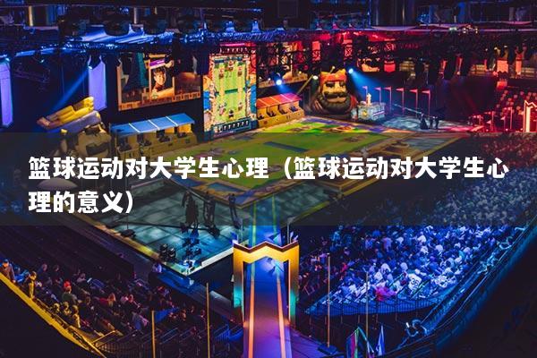 籃球運(yùn)動(dòng)對大學(xué)生心理（籃球運(yùn)動(dòng)對大學(xué)生心理的意義）