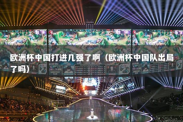 歐洲杯中國打進(jìn)幾強(qiáng)了?。W洲杯中國隊(duì)出局了嗎）
