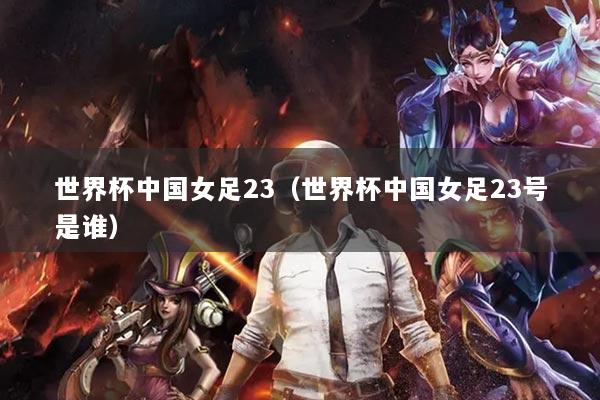 世界杯中國(guó)女足23（世界杯中國(guó)女足23號(hào)是誰(shuí)）