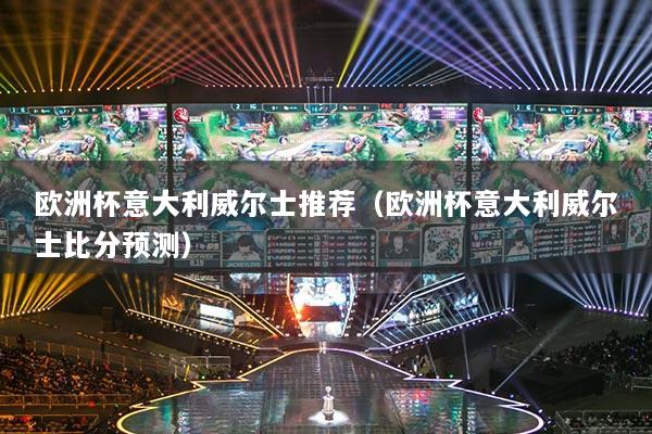 歐洲杯意大利威爾士推薦（歐洲杯意大利威爾士比分預(yù)測(cè)）