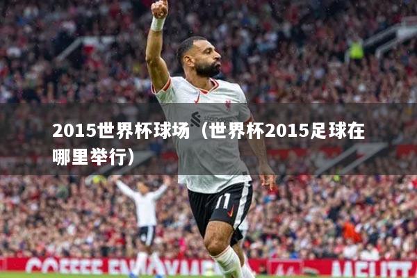 2015世界杯球場(chǎng)（世界杯2015足球在哪里舉行）