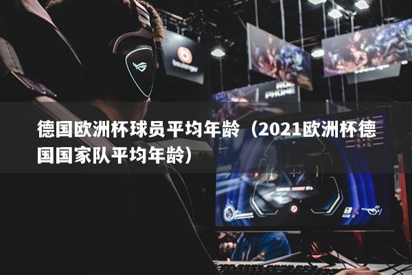 德國(guó)歐洲杯球員平均年齡（2021歐洲杯德國(guó)國(guó)家隊(duì)平均年齡）