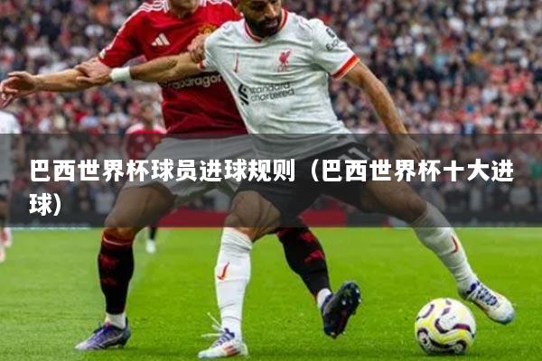 巴西世界杯球員進(jìn)球規(guī)則（巴西世界杯十大進(jìn)球）