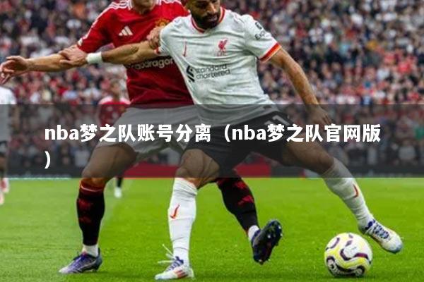 nba夢(mèng)之隊(duì)賬號(hào)分離（nba夢(mèng)之隊(duì)官網(wǎng)版）