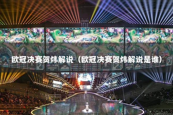 歐冠決賽賀煒解說（歐冠決賽賀煒解說是誰）