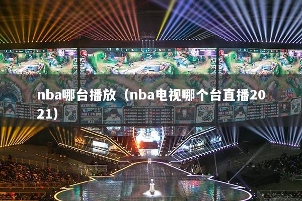 nba哪臺播放（nba電視哪個(gè)臺直播2021）