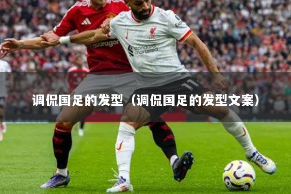 調(diào)侃國(guó)足的發(fā)型（調(diào)侃國(guó)足的發(fā)型文案）