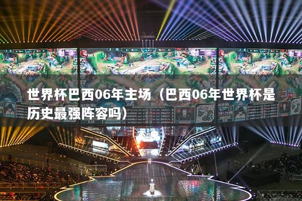 世界杯巴西06年主場（巴西06年世界杯是歷史最強陣容嗎）