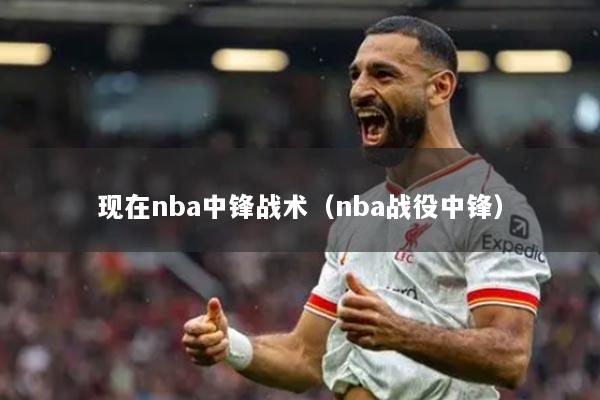現在nba中鋒戰(zhàn)術（nba戰(zhàn)役中鋒）